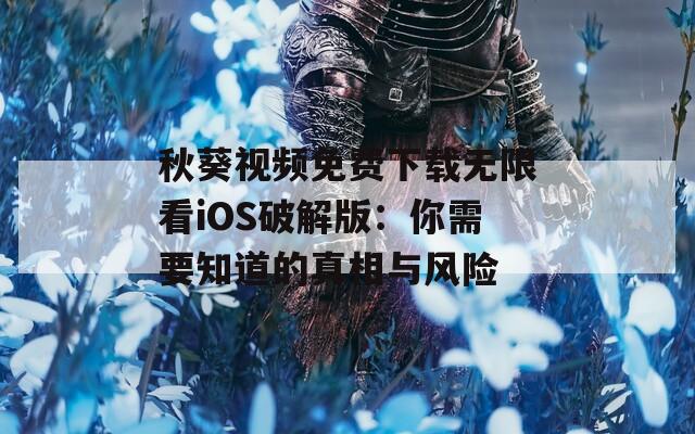 秋葵视频免费下载无限看iOS破解版：你需要知道的真相与风险