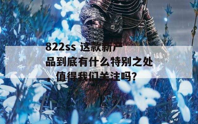 822ss 这款新产品到底有什么特别之处，值得我们关注吗？