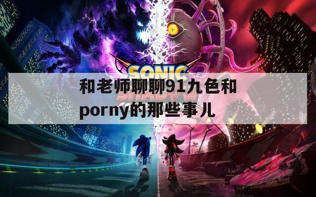 和老师聊聊91九色和porny的那些事儿