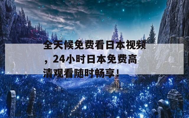 全天候免费看日本视频，24小时日本免费高清观看随时畅享！