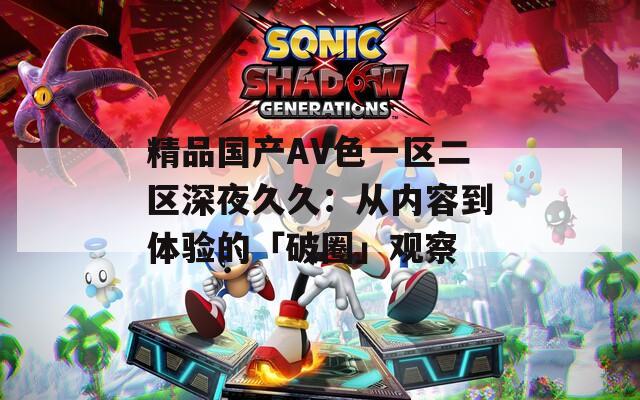 精品国产AV色一区二区深夜久久：从内容到体验的「破圈」观察