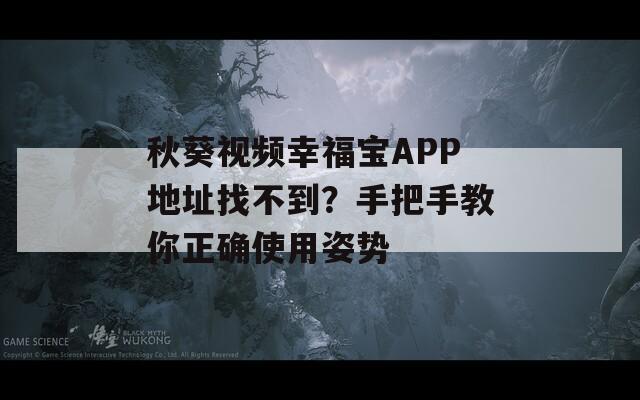 秋葵视频幸福宝APP地址找不到？手把手教你正确使用姿势