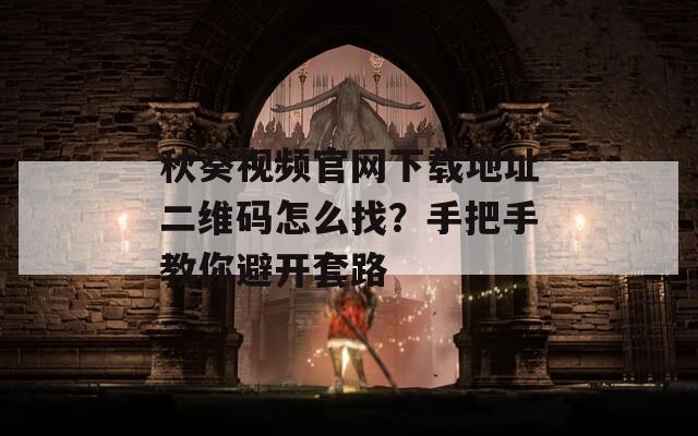 秋葵视频官网下载地址二维码怎么找？手把手教你避开套路