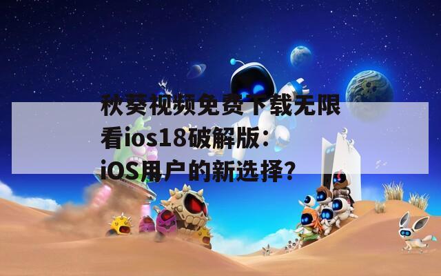 秋葵视频免费下载无限看ios18破解版：iOS用户的新选择？