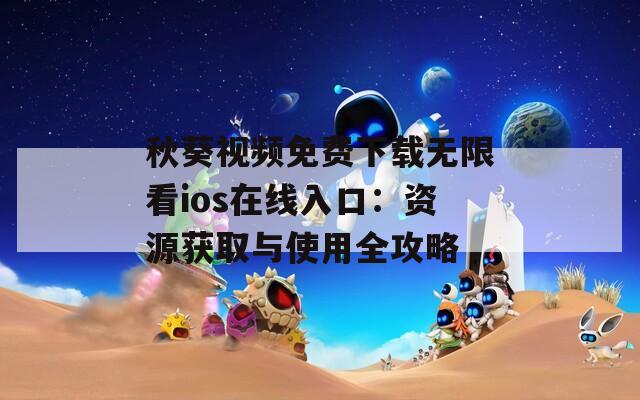 秋葵视频免费下载无限看ios在线入口：资源获取与使用全攻略