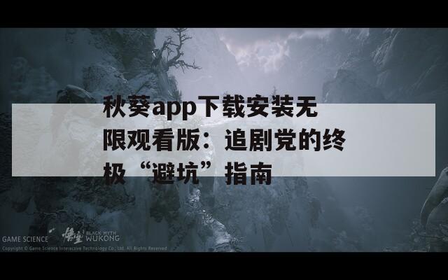 秋葵app下载安装无限观看版：追剧党的终极“避坑”指南