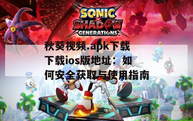 秋葵视频.apk下载下载ios版地址：如何安全获取与使用指南