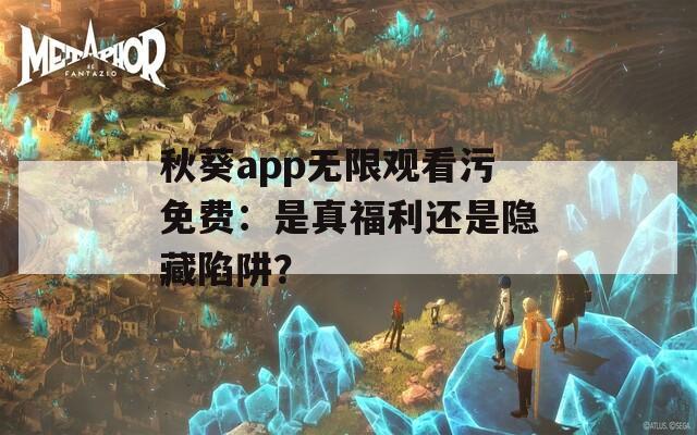 秋葵app无限观看污免费：是真福利还是隐藏陷阱？