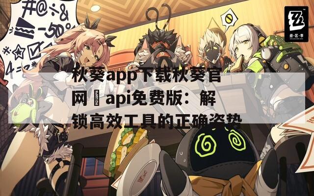 秋葵app下载秋葵官网汅api免费版：解锁高效工具的正确姿势