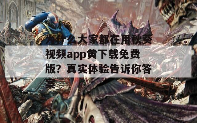 为什么大家都在用秋葵视频app黄下载免费版？真实体验告诉你答案