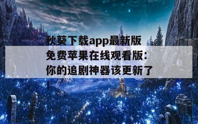 秋葵下载app最新版免费苹果在线观看版：你的追剧神器该更新了！