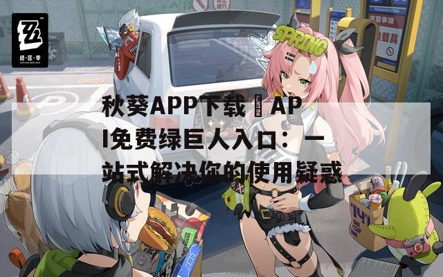 秋葵APP下载汅API免费绿巨人入口：一站式解决你的使用疑惑