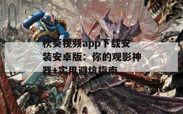 秋葵视频app下载安装安卓版：你的观影神器+实用避坑指南