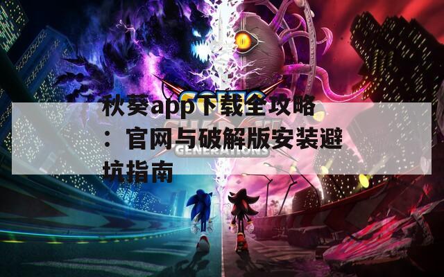 秋葵app下载全攻略：官网与破解版安装避坑指南