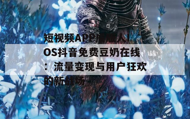 短视频APP成版人IOS抖音免费豆奶在线：流量变现与用户狂欢的新战场