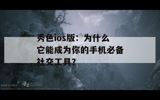 秀色ios版：为什么它能成为你的手机必备社交工具？
