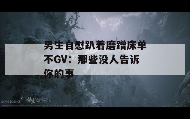 男生自慰趴着磨蹭床单不GV：那些没人告诉你的事