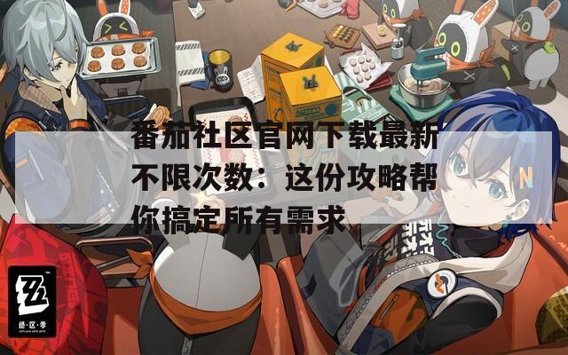 番茄社区官网下载最新不限次数：这份攻略帮你搞定所有需求