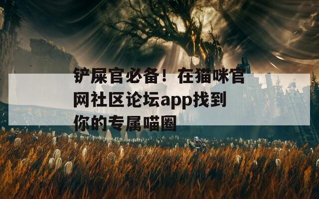 铲屎官必备！在猫咪官网社区论坛app找到你的专属喵圈
