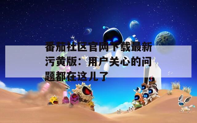 番茄社区官网下载最新污黄版：用户关心的问题都在这儿了