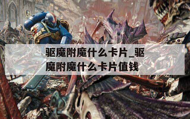 驱魔附魔什么卡片_驱魔附魔什么卡片值钱