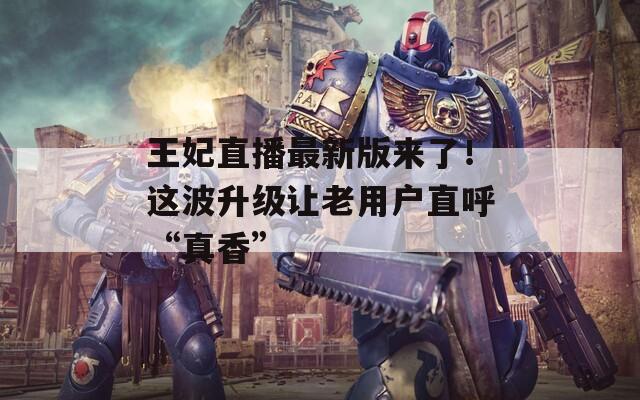 王妃直播最新版来了！这波升级让老用户直呼“真香”