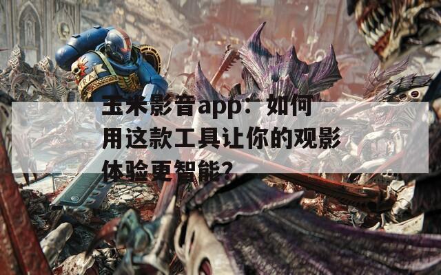 玉米影音app：如何用这款工具让你的观影体验更智能？