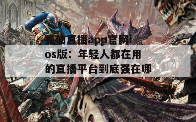 狐仙直播app官网ios版：年轻人都在用的直播平台到底强在哪？