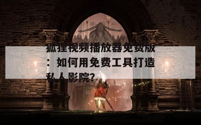 狐狸视频播放器免费版：如何用免费工具打造私人影院？