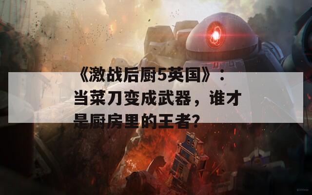 《激战后厨5英国》：当菜刀变成武器，谁才是厨房里的王者？