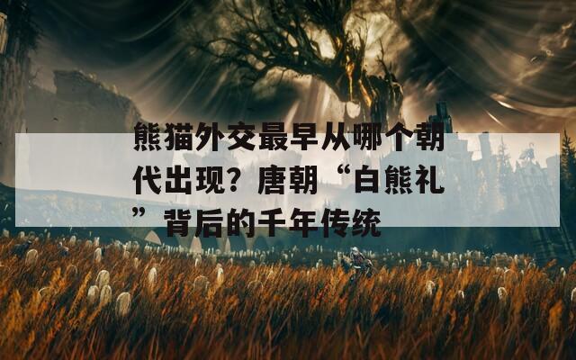 熊猫外交最早从哪个朝代出现？唐朝“白熊礼”背后的千年传统