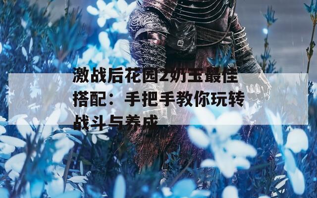 激战后花园2奶玉最佳搭配：手把手教你玩转战斗与养成