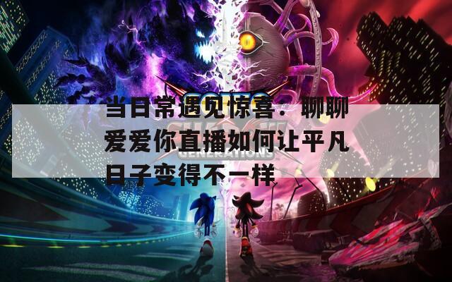 当日常遇见惊喜：聊聊爱爱你直播如何让平凡日子变得不一样