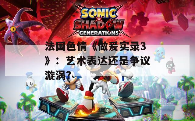 法国色情《做爰实录3》：艺术表达还是争议漩涡？