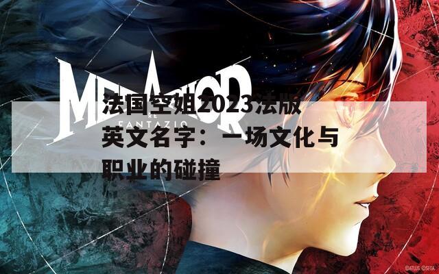 法国空姐2023法版英文名字：一场文化与职业的碰撞