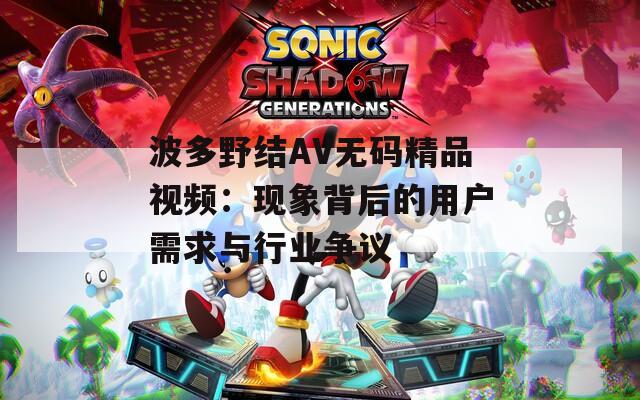 波多野结AV无码精品视频：现象背后的用户需求与行业争议