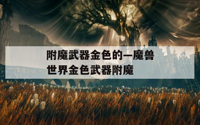 附魔武器金色的—魔兽世界金色武器附魔