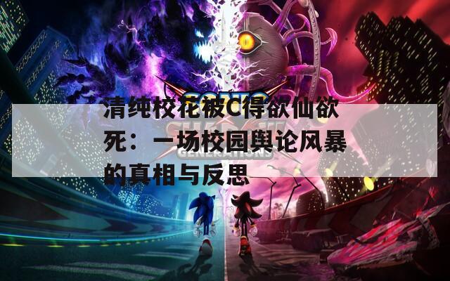 清纯校花被C得欲仙欲死：一场校园舆论风暴的真相与反思