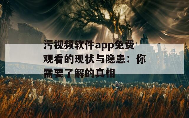污视频软件app免费观看的现状与隐患：你需要了解的真相