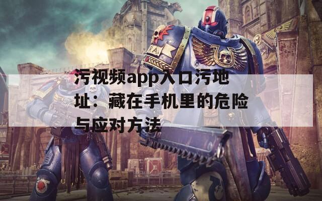 污视频app入口污地址：藏在手机里的危险与应对方法