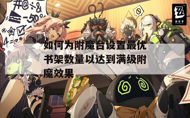 如何为附魔台设置最优书架数量以达到满级附魔效果