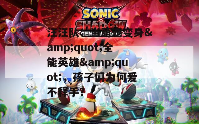 汪汪队：当萌宠变身&quot;全能英雄&quot;，孩子们为何爱不释手？
