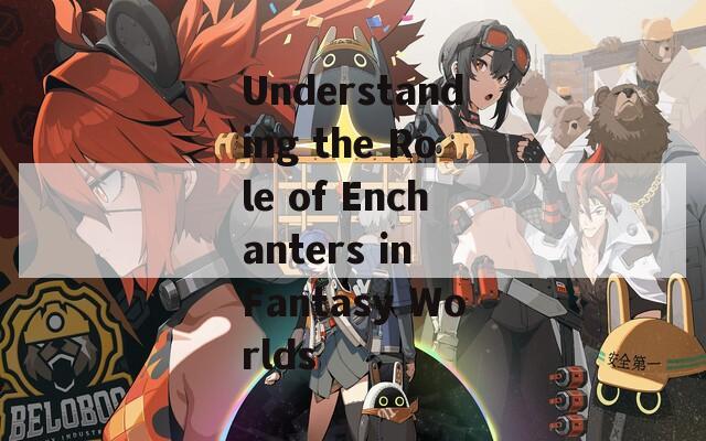 Understanding the Role of Enchanters in Fantasy Worlds