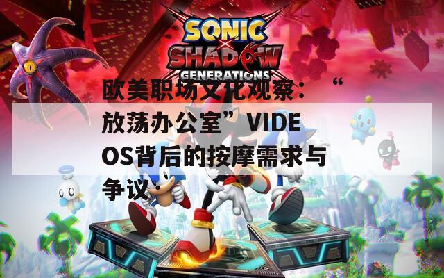 欧美职场文化观察：“放荡办公室”VIDEOS背后的按摩需求与争议