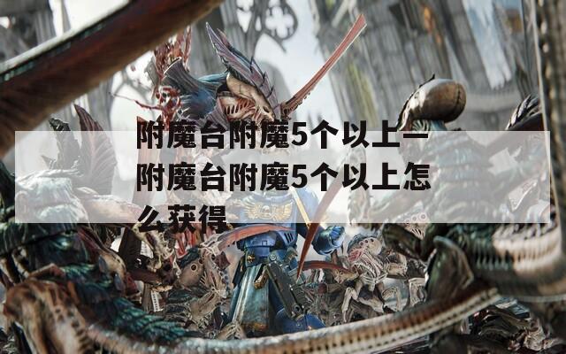 附魔台附魔5个以上—附魔台附魔5个以上怎么获得
