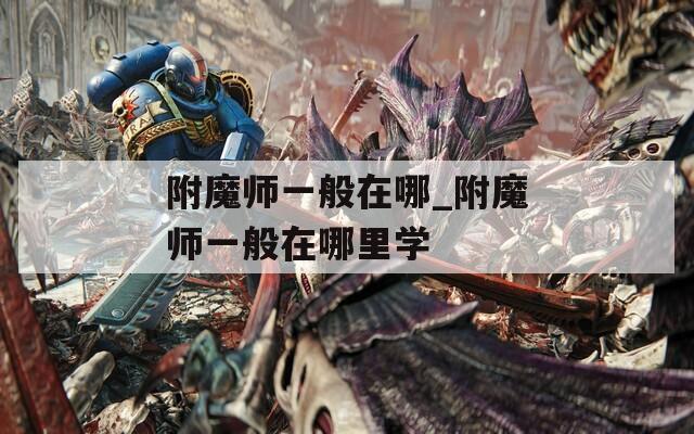 附魔师一般在哪_附魔师一般在哪里学