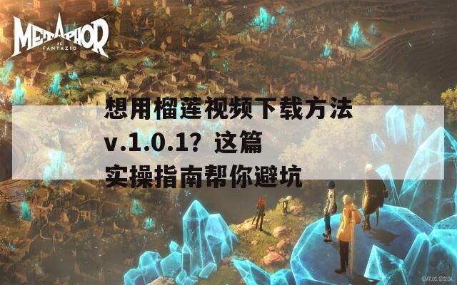 想用榴莲视频下载方法v.1.0.1？这篇实操指南帮你避坑