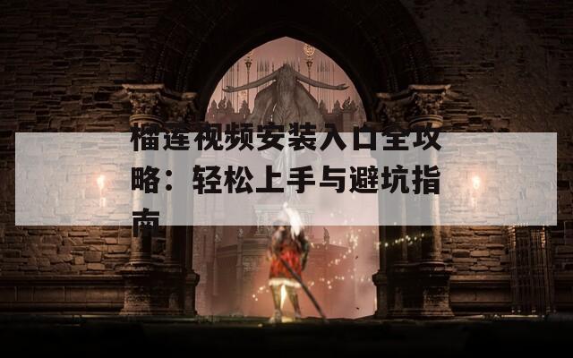榴莲视频安装入口全攻略：轻松上手与避坑指南
