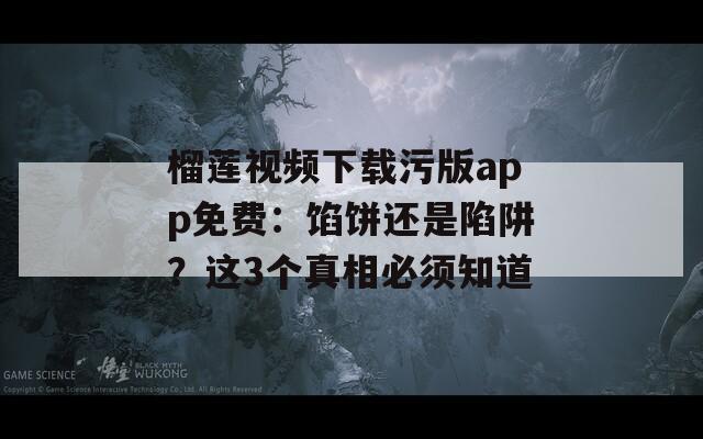 榴莲视频下载污版app免费：馅饼还是陷阱？这3个真相必须知道