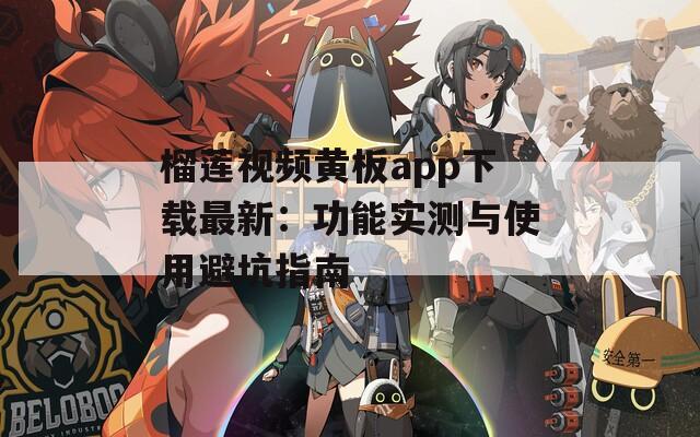 榴莲视频黄板app下载最新：功能实测与使用避坑指南